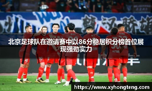 北京足球队在邀请赛中以86分稳居积分榜首位展现强劲实力