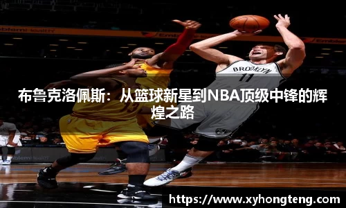 布鲁克洛佩斯：从篮球新星到NBA顶级中锋的辉煌之路