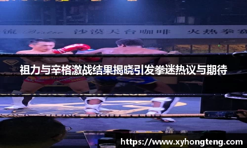祖力与辛格激战结果揭晓引发拳迷热议与期待