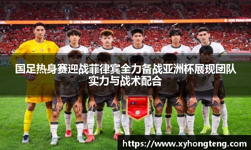 国足热身赛迎战菲律宾全力备战亚洲杯展现团队实力与战术配合